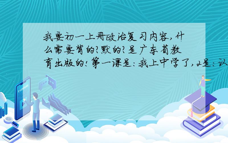 我要初一上册政治复习内容,什么需要背的?默的?是广东省教育出版的!第一课是:我上中学了,2是:认识新伙伴.