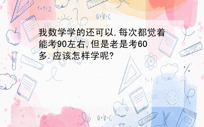 我数学学的还可以,每次都觉着能考90左右,但是老是考60多.应该怎样学呢?