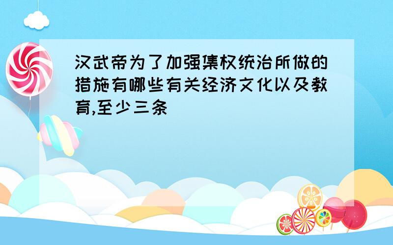 汉武帝为了加强集权统治所做的措施有哪些有关经济文化以及教育,至少三条