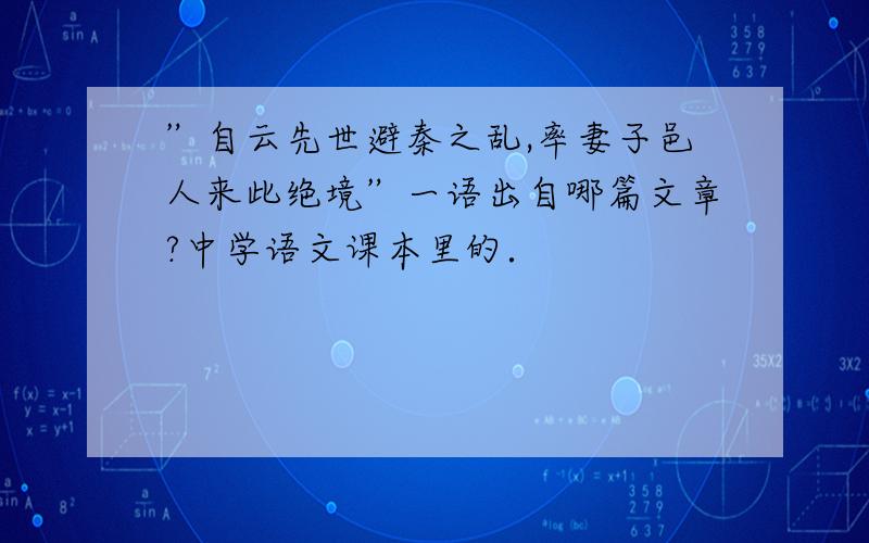 ”自云先世避秦之乱,率妻子邑人来此绝境”一语出自哪篇文章?中学语文课本里的．