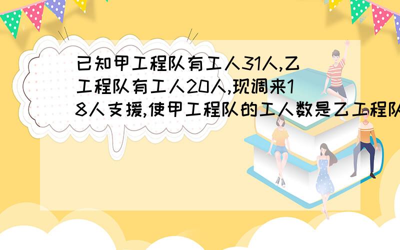 已知甲工程队有工人31人,乙工程队有工人20人,现调来18人支援,使甲工程队的工人数是乙工程队的2倍甲工程队和乙工程队各分配多少人用方程 不要用一元一次的列方程组