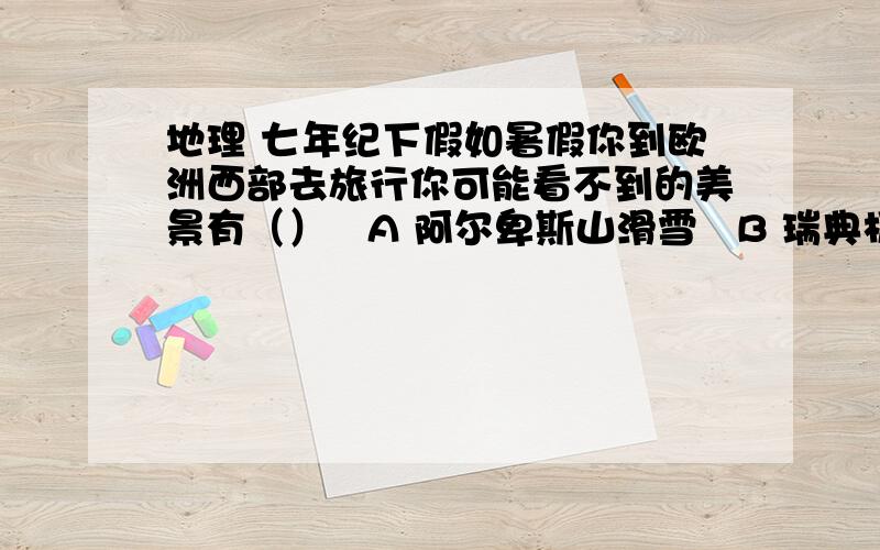 地理 七年纪下假如暑假你到欧洲西部去旅行你可能看不到的美景有（）   A 阿尔卑斯山滑雪   B 瑞典极夜现象   C 峡湾风光   D 地中海阳光沙滩