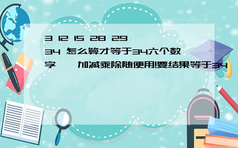 3 12 15 28 29 34 怎么算才等于34六个数字……加减乘除随便用!要结果等于34