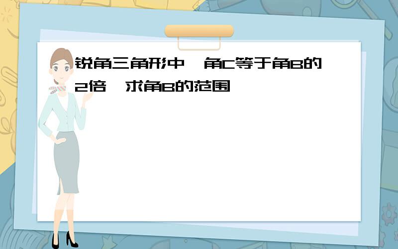 锐角三角形中,角C等于角B的2倍,求角B的范围