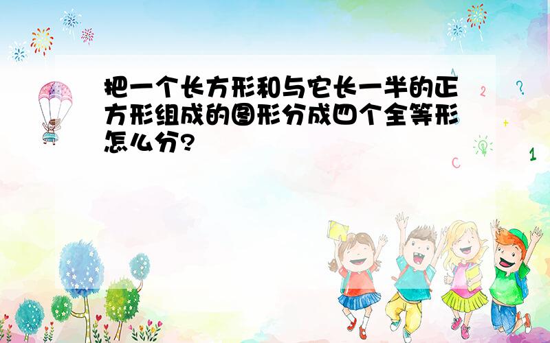 把一个长方形和与它长一半的正方形组成的图形分成四个全等形怎么分?