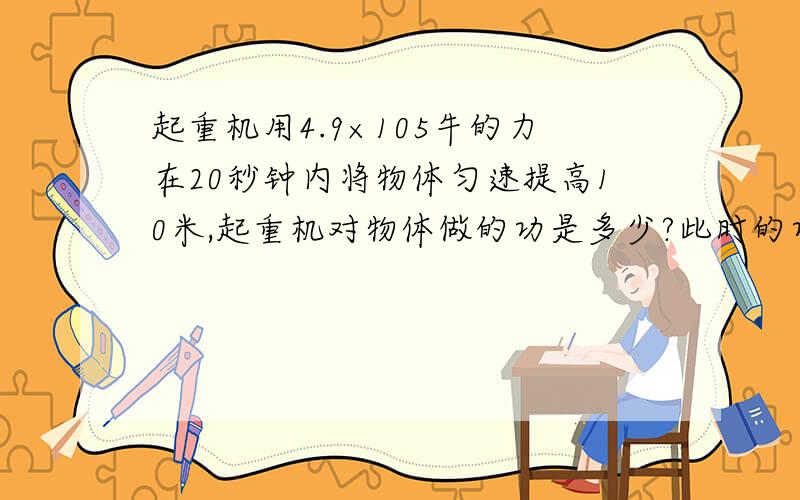 起重机用4.9×105牛的力在20秒钟内将物体匀速提高10米,起重机对物体做的功是多少?此时的功率是多大?