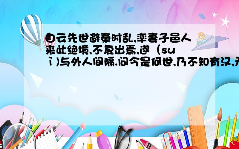 自云先世避秦时乱,率妻子邑人来此绝境,不复出焉,遂（suì)与外人间隔.问今是何世,乃不知有汉,无论魏晋.请将这两句话用剧本台词的形式写出来(要求用白话写);剧中的角色是“桃源人”和“