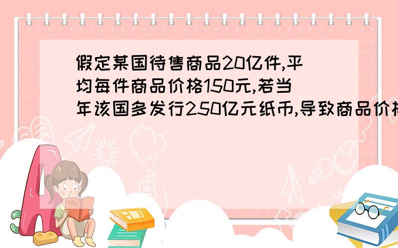 假定某国待售商品20亿件,平均每件商品价格150元,若当年该国多发行250亿元纸币,导致商品价格上涨25％,则该国当年流通中实际需要的货币量应是（＿）亿元,该年每1元货币平均流通（＿）次.