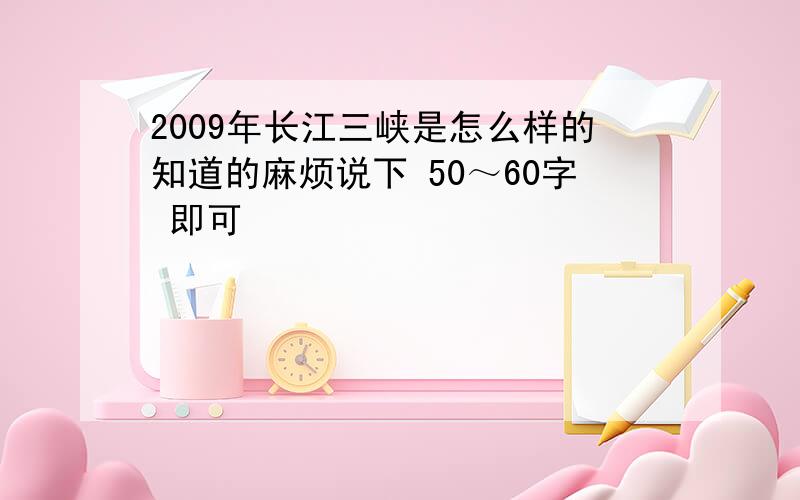 2009年长江三峡是怎么样的知道的麻烦说下 50～60字 即可