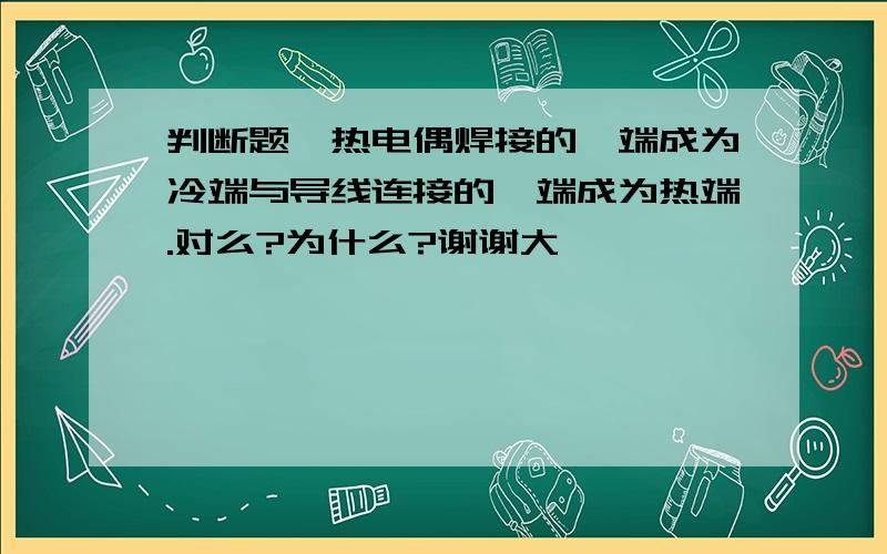 判断题,热电偶焊接的一端成为冷端与导线连接的一端成为热端.对么?为什么?谢谢大