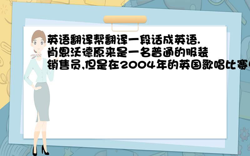 英语翻译帮翻译一段话成英语.肖恩沃德原来是一名普通的服装销售员,但是在2004年的英国歌唱比赛中,他以＇斯蒂夫＇夺冠成名,21岁就获得100万英镑的唱片合约.他是一名年轻而富有才华的歌