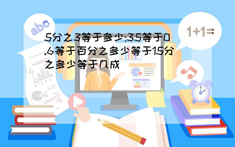 5分之3等于多少:35等于0.6等于百分之多少等于15分之多少等于几成