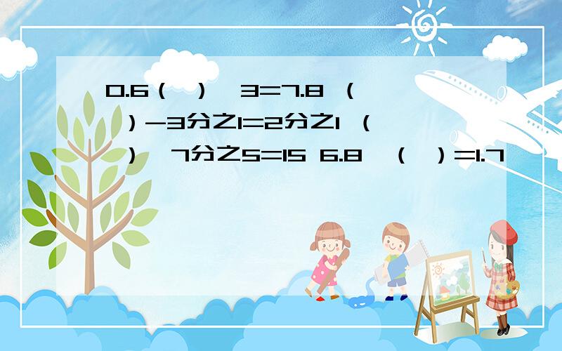 0.6（ ）×3=7.8 （ ）-3分之1=2分之1 （ ）×7分之5=15 6.8×（ ）=1.7