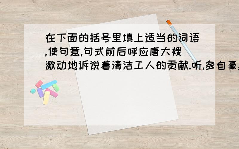 在下面的括号里填上适当的词语,使句意,句式前后呼应唐大嫂激动地诉说着清洁工人的贡献.听,多自豪,如同厨师夸赞精美的菜肴,建筑家夸赞耸立的高楼,（ ）夸赞（ ）,（ ）夸赞（ ）