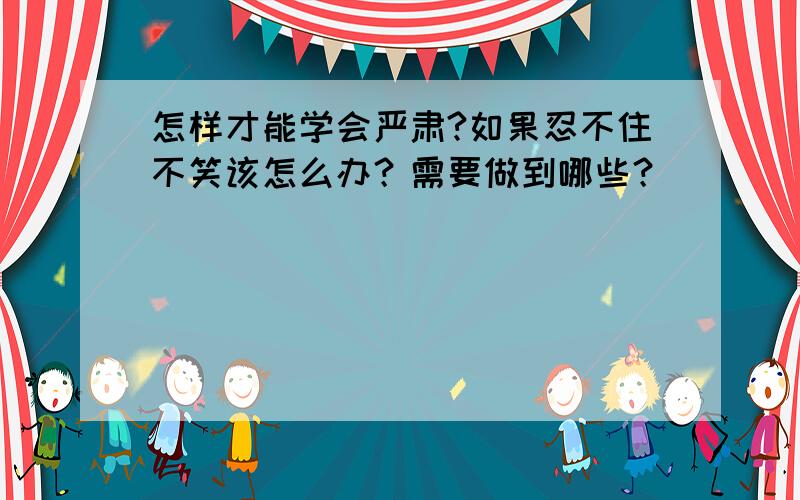 怎样才能学会严肃?如果忍不住不笑该怎么办？需要做到哪些？