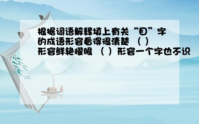 根据词语解释填上有关“目”字的成语形容看得很清楚 （ ）形容鲜艳耀眼 （ ）形容一个字也不识 （ )