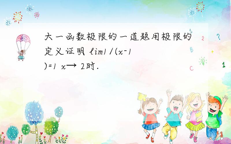 大一函数极限的一道题用极限的定义证明 lim1/(x-1)=1 x→ 2时.