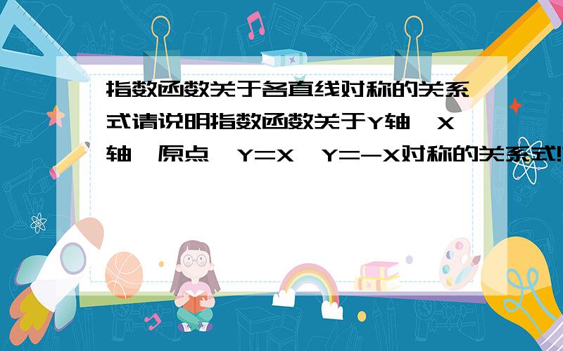 指数函数关于各直线对称的关系式请说明指数函数关于Y轴,X轴,原点,Y=X,Y=-X对称的关系式!如一次函数Y=KX+b关于Y轴的关系式为Y=-KX-b.就像这样回答