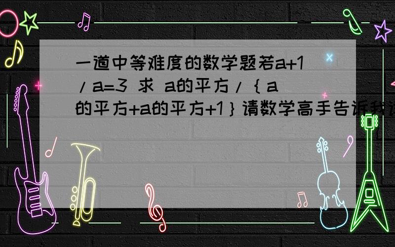 一道中等难度的数学题若a+1/a=3 求 a的平方/｛a的平方+a的平方+1｝请数学高手告诉我详细的解题过程 鄙人将感激不尽!