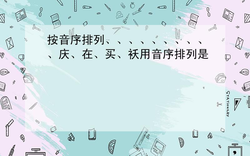 按音序排列、、、、、、、、、、庆、在、买、袄用音序排列是