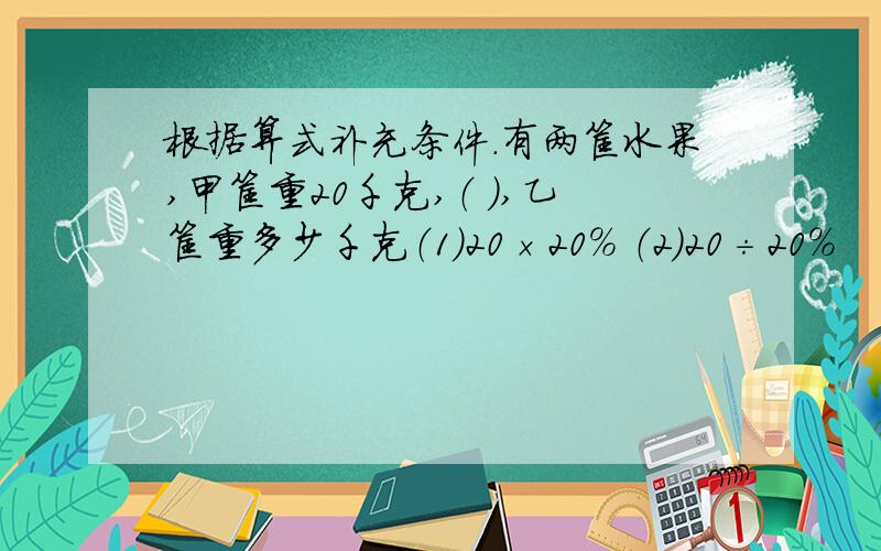 根据算式补充条件.有两筐水果,甲筐重20千克,（ ）,乙筐重多少千克（1）20×20％ （2）20÷20％