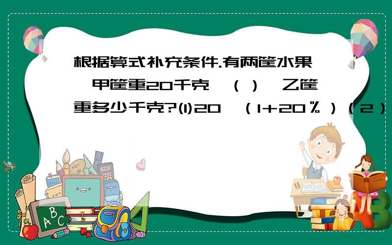 根据算式补充条件.有两筐水果,甲筐重20千克,（）,乙筐重多少千克?(1)20×（1＋20％）（2）20×（1-20