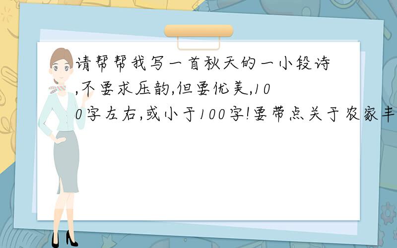 请帮帮我写一首秋天的一小段诗,不要求压韵,但要优美,100字左右,或小于100字!要带点关于农家丰收的