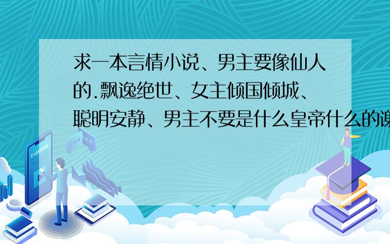 求一本言情小说、男主要像仙人的.飘逸绝世、女主倾国倾城、聪明安静、男主不要是什么皇帝什么的谢谢了、带简介