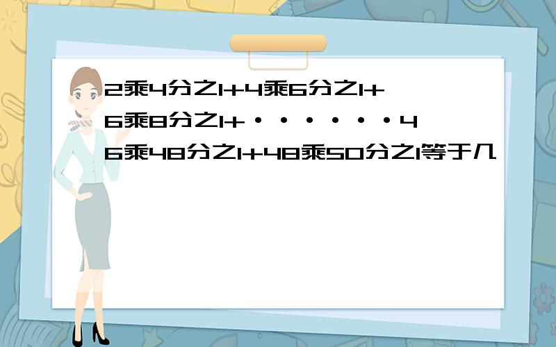 2乘4分之1+4乘6分之1+6乘8分之1+······46乘48分之1+48乘50分之1等于几