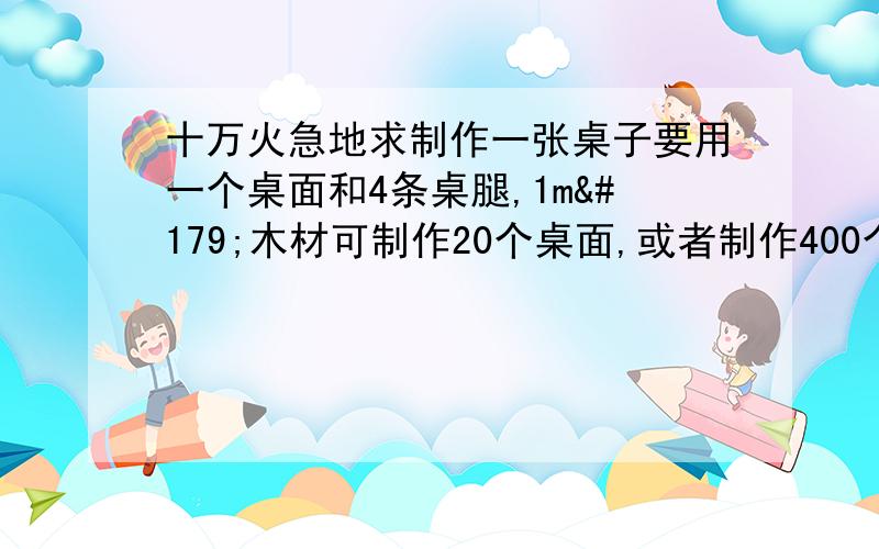 十万火急地求制作一张桌子要用一个桌面和4条桌腿,1m³木材可制作20个桌面,或者制作400个桌腿,现有12m³木材,应怎么用料才尽可以制作多的桌子?某车间每天能制作甲种零件500只,或者制