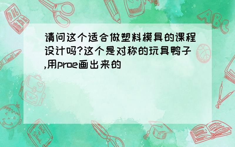 请问这个适合做塑料模具的课程设计吗?这个是对称的玩具鸭子,用proe画出来的