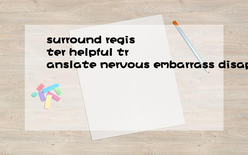 surround register helpful translate nervous embarrass disappoint prevent 1.It is sometimes hard to _____a very simple sentence from Chinese into English.2.I always feel_____when i speak before a large audience.3.We are______by air all the time,though