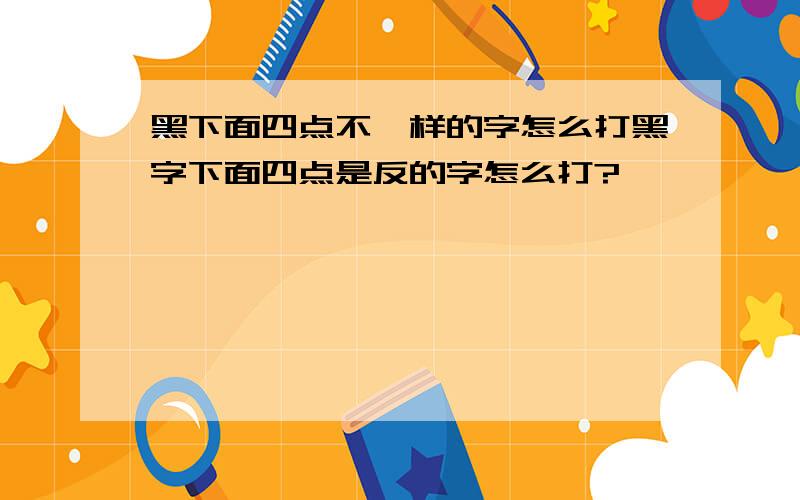 黑下面四点不一样的字怎么打黑字下面四点是反的字怎么打?