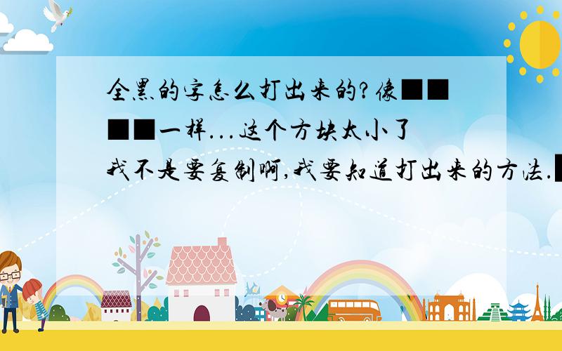 全黑的字怎么打出来的?像■■■■一样...这个方块太小了我不是要复制啊,我要知道打出来的方法.█