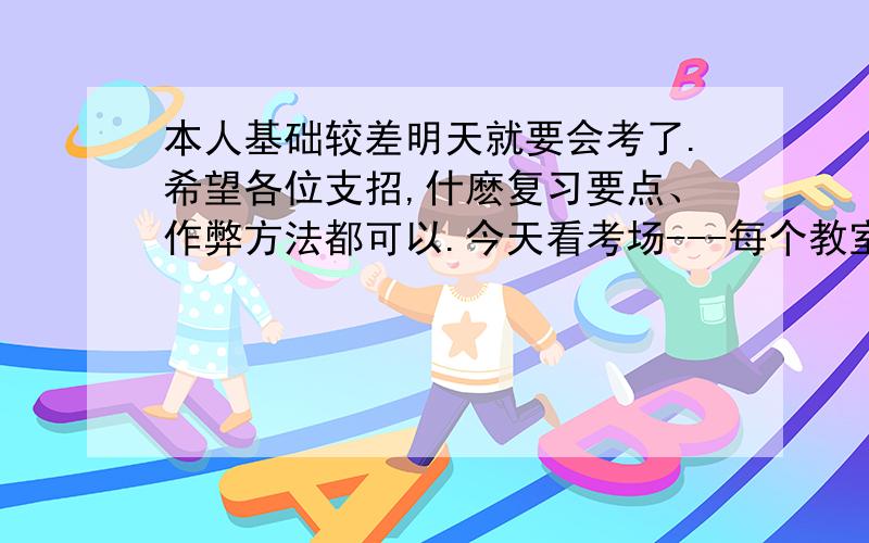 本人基础较差明天就要会考了.希望各位支招,什麽复习要点、作弊方法都可以.今天看考场---每个教室都有摄像头,我可能在正数一、二桌.