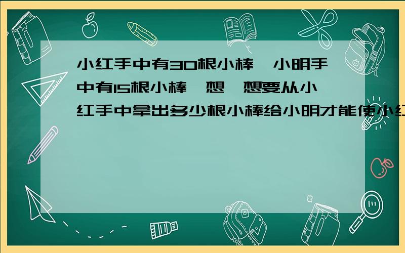 小红手中有30根小棒,小明手中有15根小棒,想一想要从小红手中拿出多少根小棒给小明才能使小红和小明手中的小棒数的比是3:2