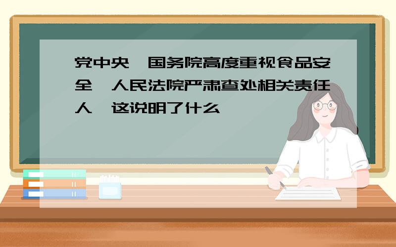 党中央、国务院高度重视食品安全,人民法院严肃查处相关责任人,这说明了什么