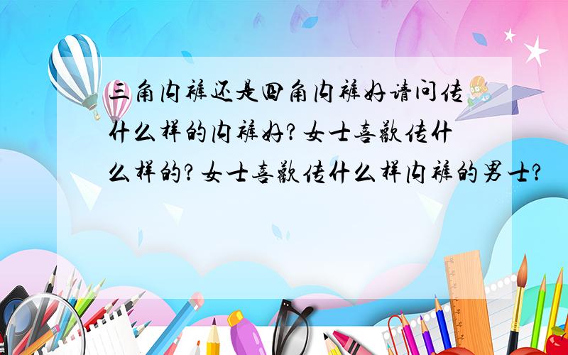 三角内裤还是四角内裤好请问传什么样的内裤好?女士喜欢传什么样的?女士喜欢传什么样内裤的男士?