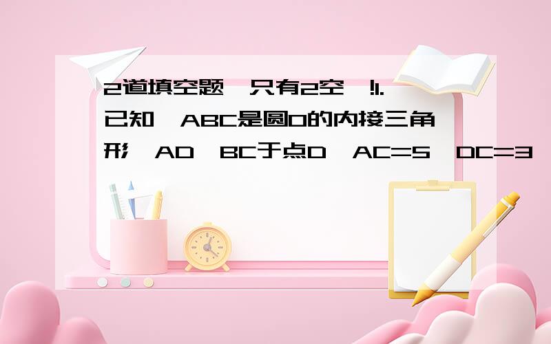 2道填空题,只有2空,!1.已知△ABC是圆O的内接三角形,AD⊥BC于点D,AC=5,DC=3,AB=4根号2,则圆O的直径等于-----图马上传上来2.已知PA是圆O的切线,A为切点,PC与圆O相交于B和C,PB=2,BC=8则PA长等于----图可能要