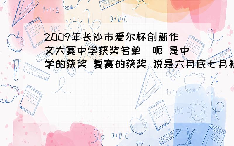 2009年长沙市爱尔杯创新作文大赛中学获奖名单_呃 是中学的获奖 复赛的获奖 说是六月底七月初出来 现在还没有啊科大附中的 还是没到啊