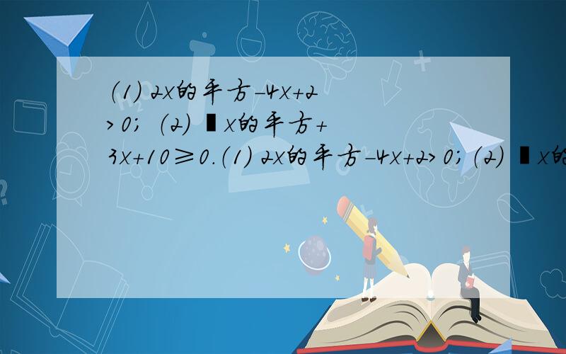 （1） 2x的平方－4x＋2＞0； （2） ﹣x的平方＋3x＋10≥0.（1） 2x的平方－4x＋2＞0；（2） ﹣x的平方＋3x＋10≥0.解下列一元二次不等式