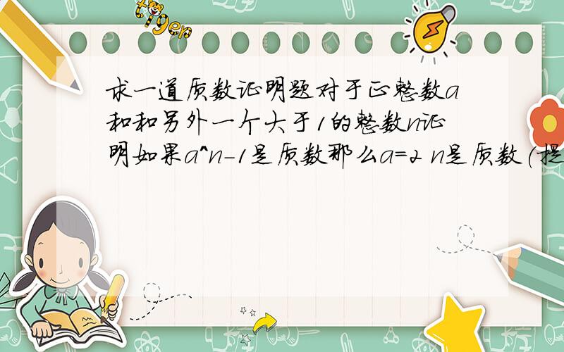 求一道质数证明题对于正整数a和和另外一个大于1的整数n证明如果a^n-1是质数那么a=2 n是质数(提示：因数a^n-1)