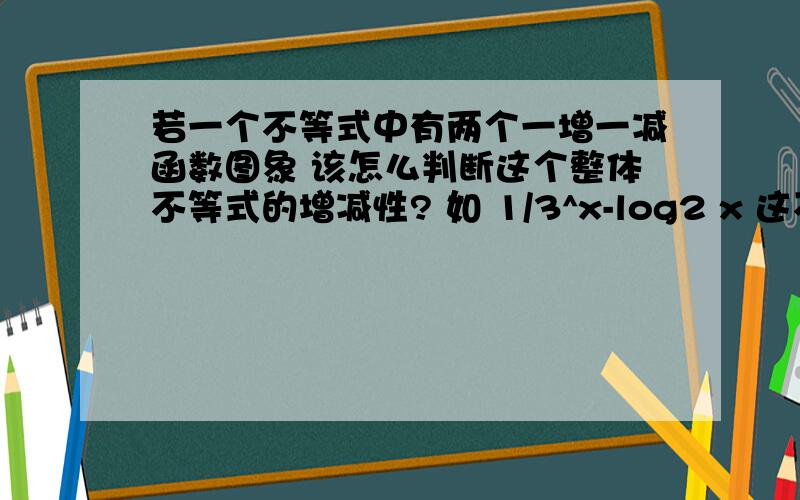 若一个不等式中有两个一增一减函数图象 该怎么判断这个整体不等式的增减性? 如 1/3^x-log2 x 这不等式整体上是减函数 为什么?