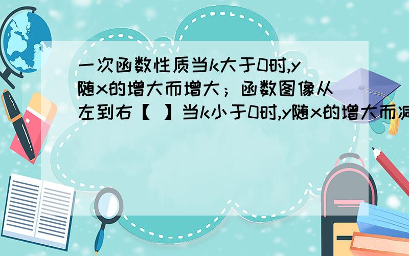 一次函数性质当k大于0时,y随x的增大而增大；函数图像从左到右【 】当k小于0时,y随x的增大而减小；函数图像从左到右【 】