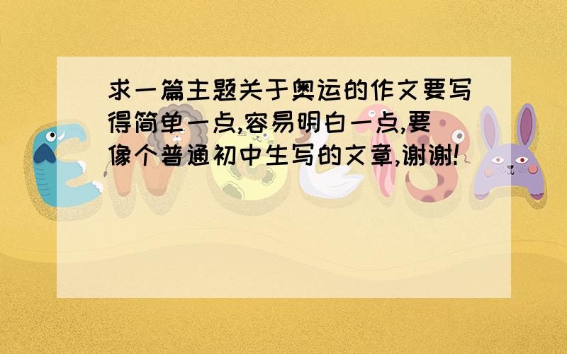 求一篇主题关于奥运的作文要写得简单一点,容易明白一点,要像个普通初中生写的文章,谢谢!