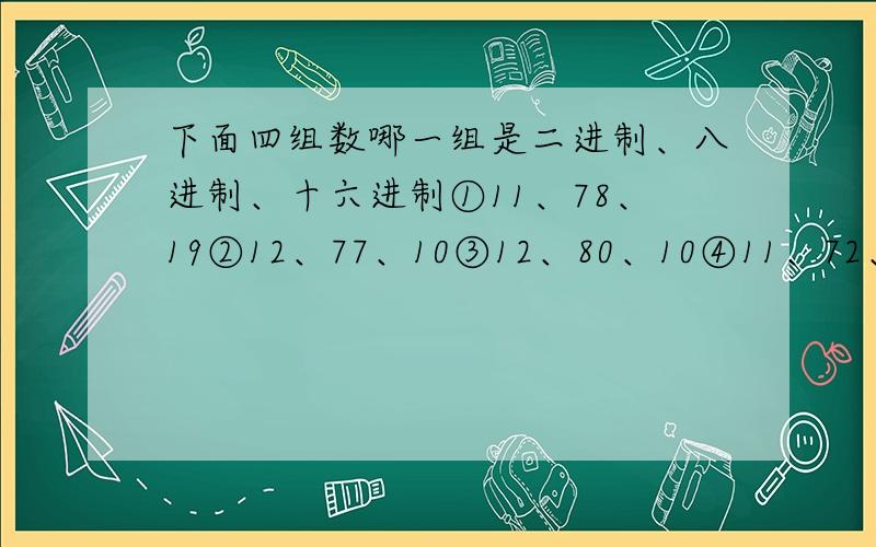 下面四组数哪一组是二进制、八进制、十六进制①11、78、19②12、77、10③12、80、10④11、72、19下面四组数哪一组数是分别为二进制、八进制、十六进制