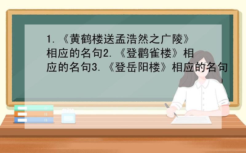 1.《黄鹤楼送孟浩然之广陵》相应的名句2.《登鹳雀楼》相应的名句3.《登岳阳楼》相应的名句