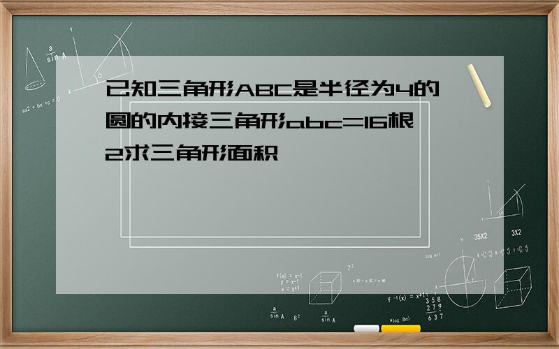 已知三角形ABC是半径为4的圆的内接三角形abc=16根2求三角形面积