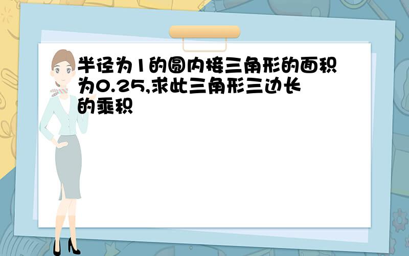 半径为1的圆内接三角形的面积为0.25,求此三角形三边长的乘积