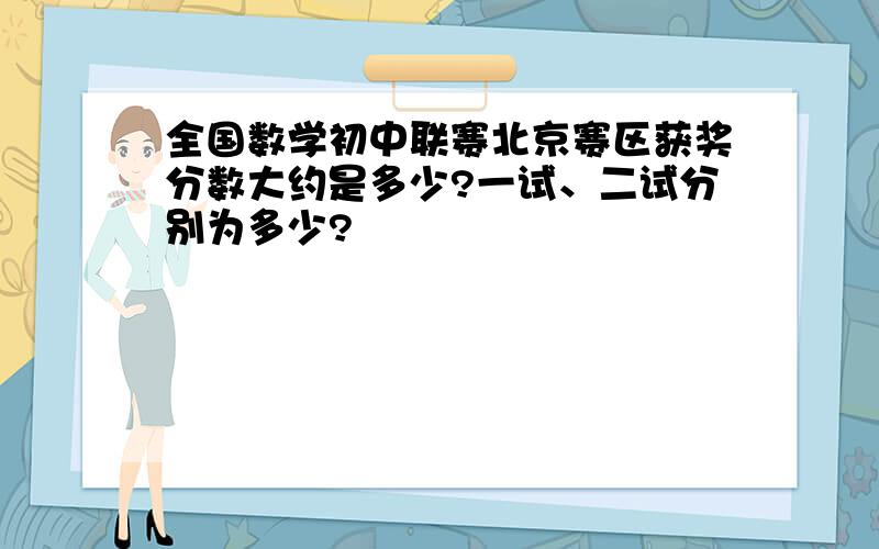 全国数学初中联赛北京赛区获奖分数大约是多少?一试、二试分别为多少?